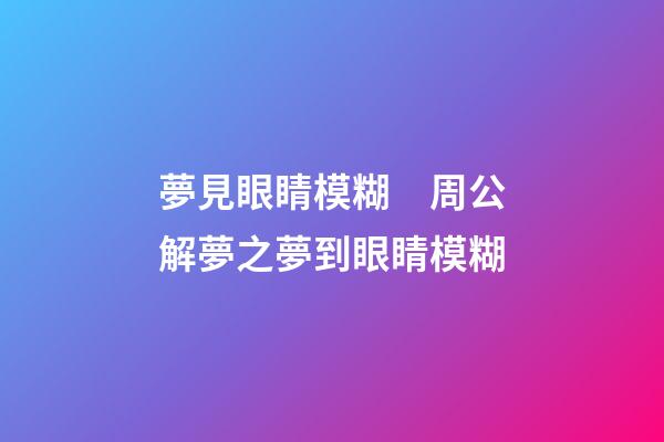 夢見眼睛模糊　周公解夢之夢到眼睛模糊